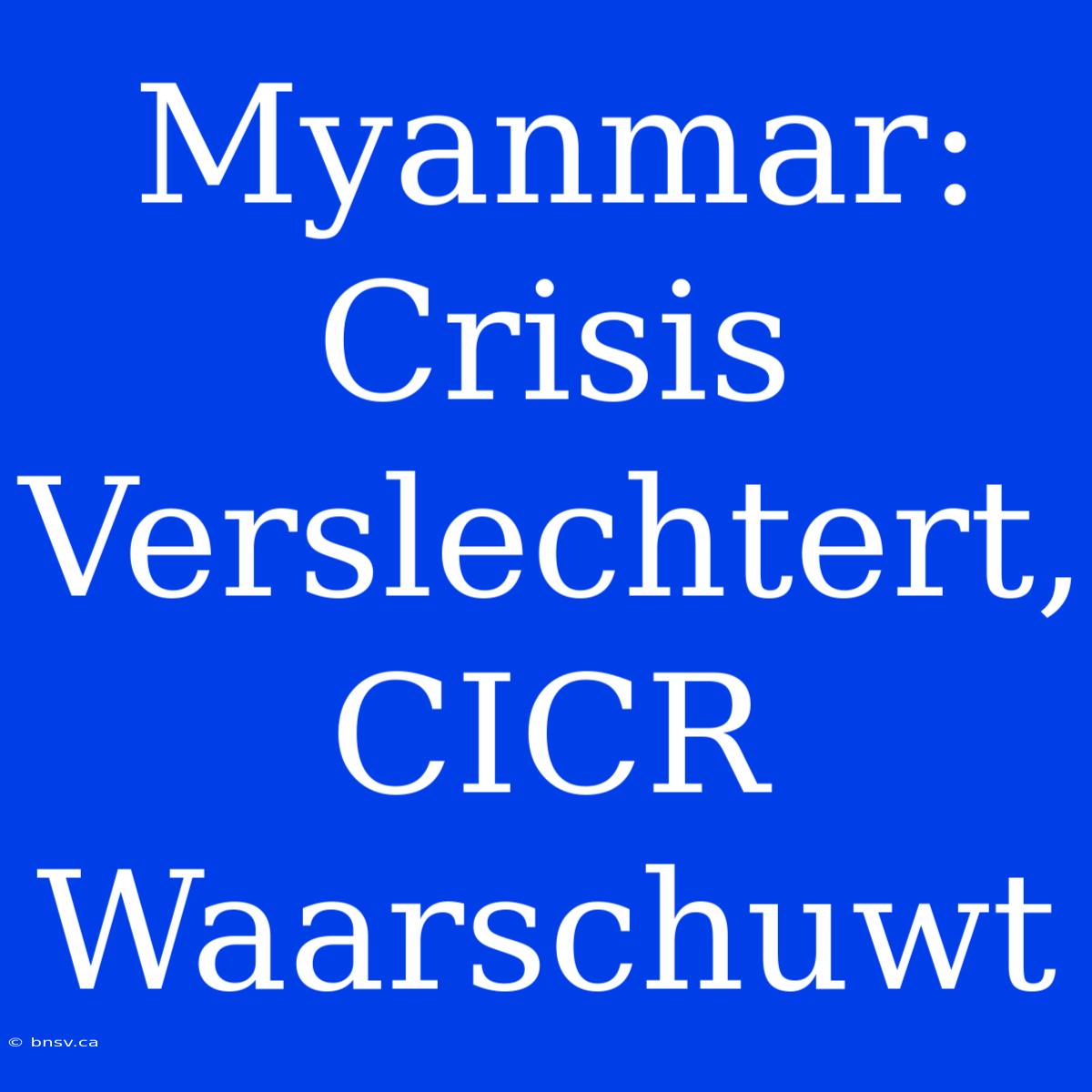 Myanmar: Crisis Verslechtert, CICR Waarschuwt