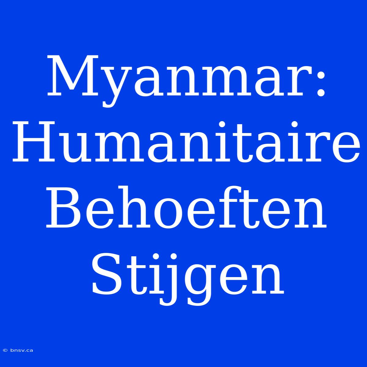 Myanmar: Humanitaire Behoeften Stijgen