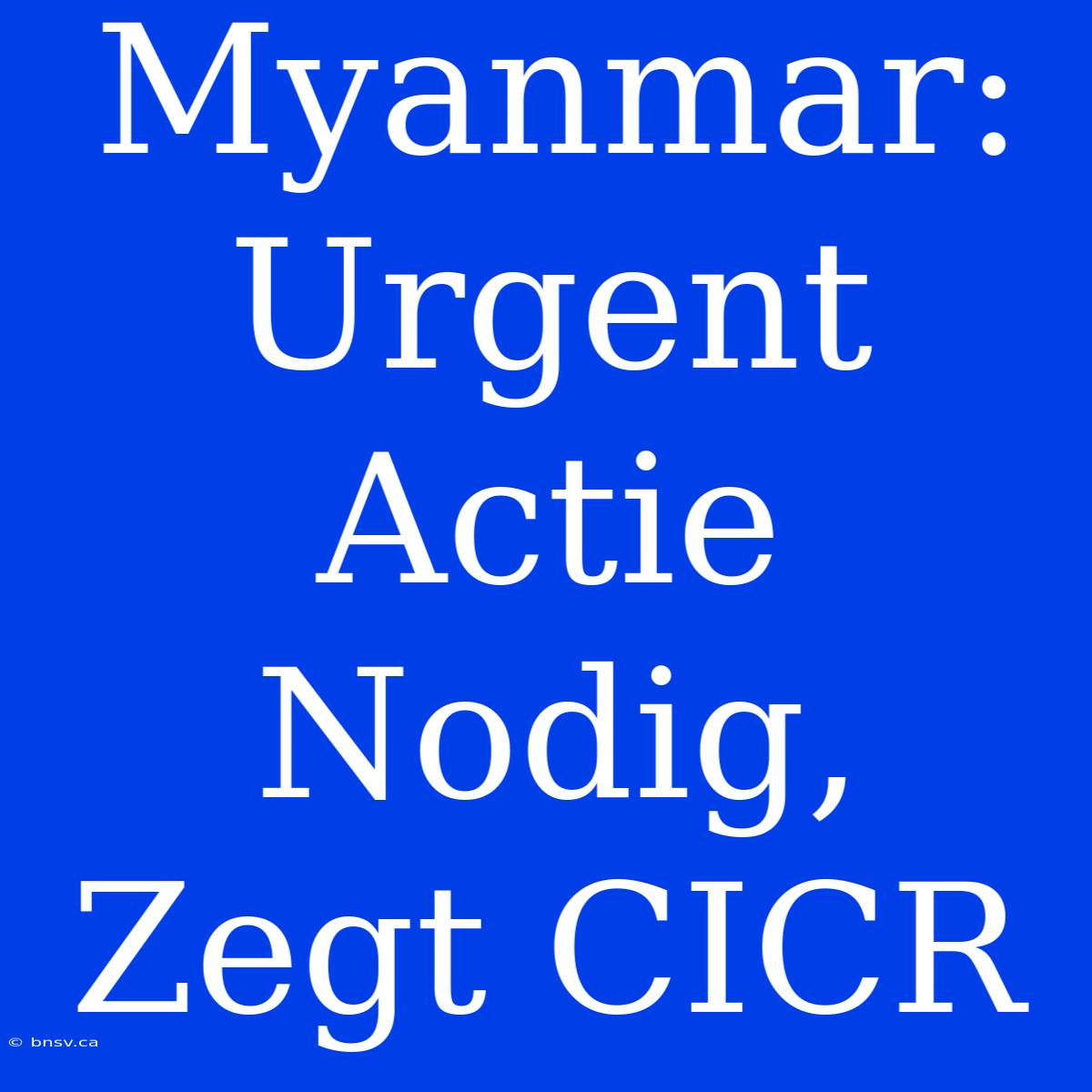 Myanmar: Urgent Actie Nodig, Zegt CICR