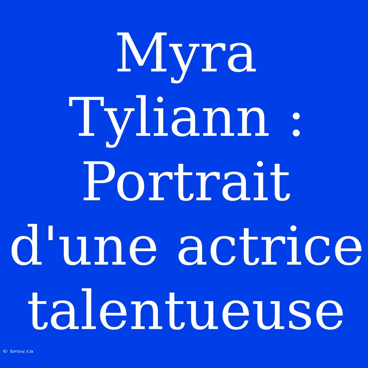 Myra Tyliann : Portrait D'une Actrice Talentueuse