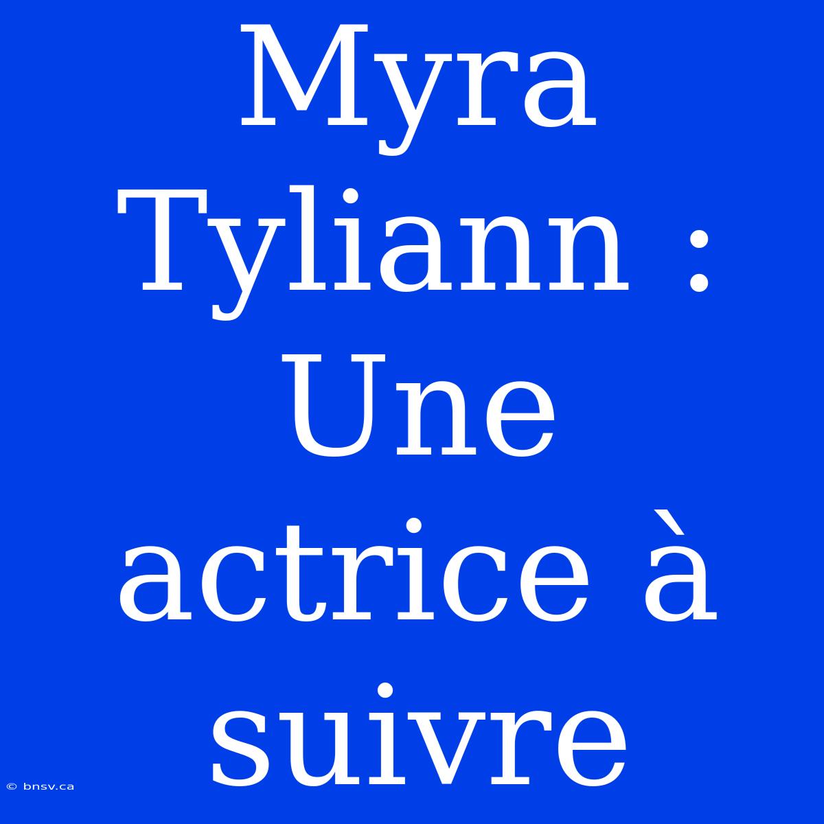 Myra Tyliann : Une Actrice À Suivre