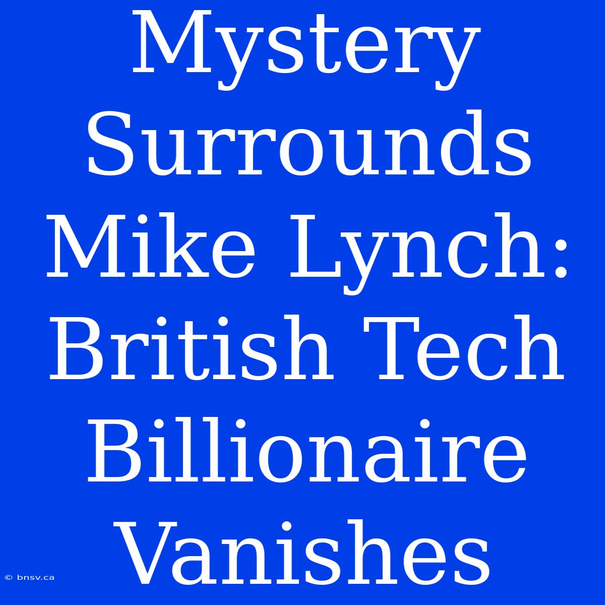 Mystery Surrounds Mike Lynch: British Tech Billionaire Vanishes