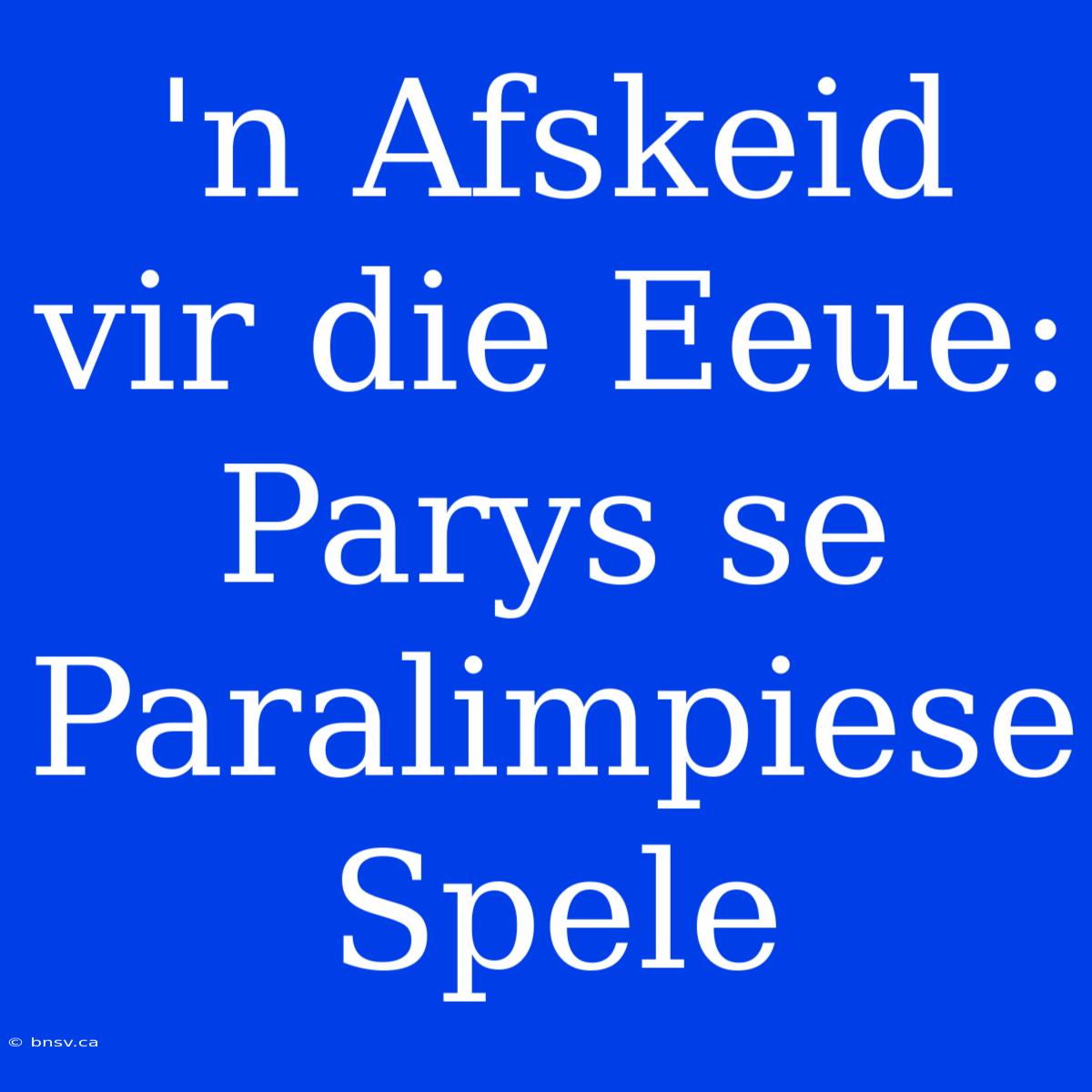 'n Afskeid Vir Die Eeue: Parys Se Paralimpiese Spele