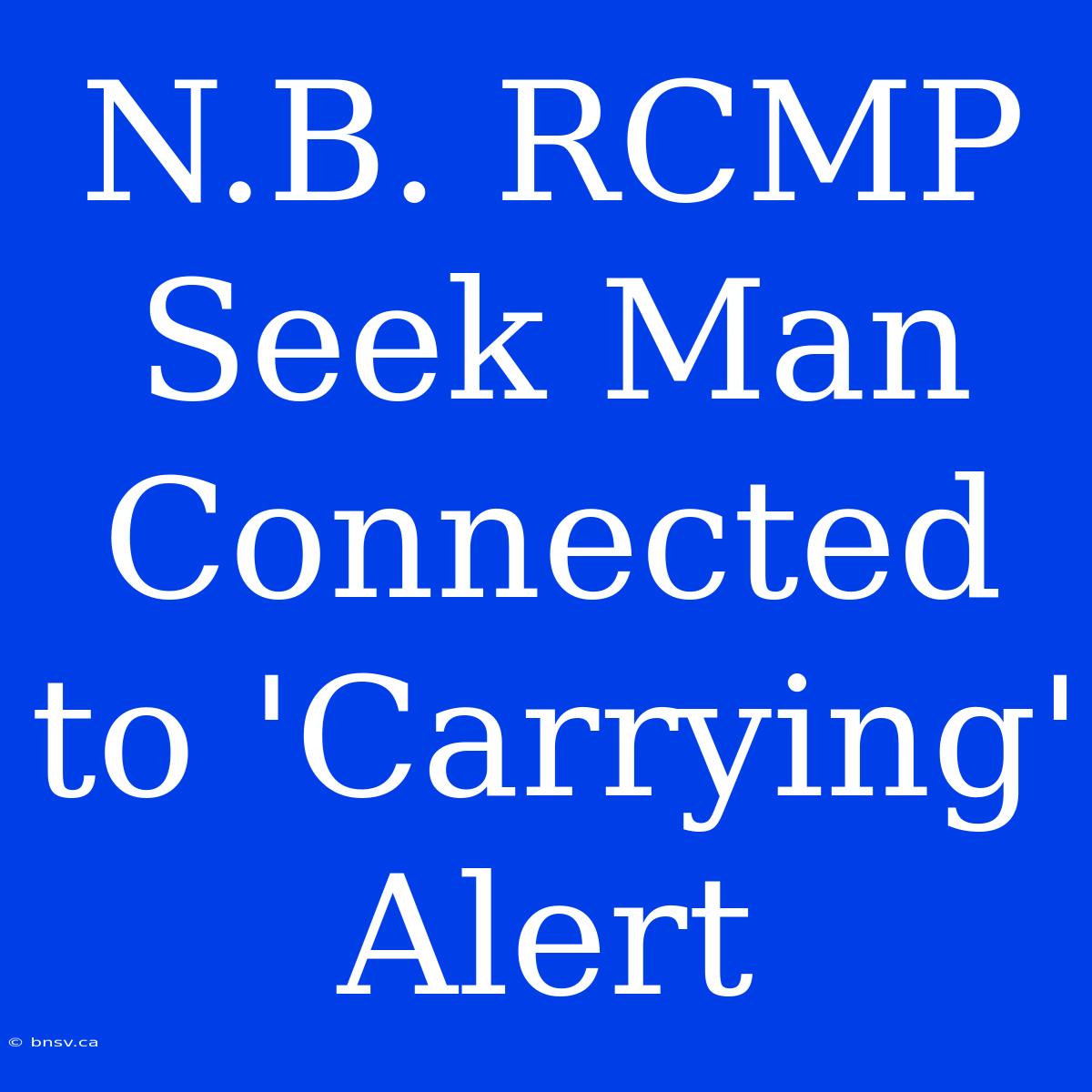 N.B. RCMP Seek Man Connected To 'Carrying' Alert