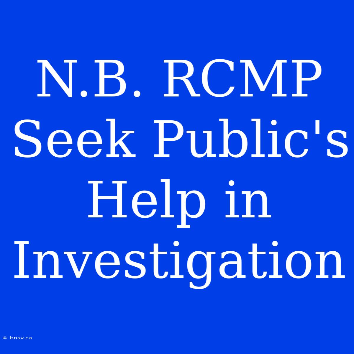 N.B. RCMP Seek Public's Help In Investigation