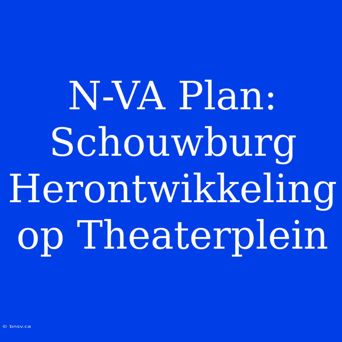 N-VA Plan: Schouwburg Herontwikkeling Op Theaterplein