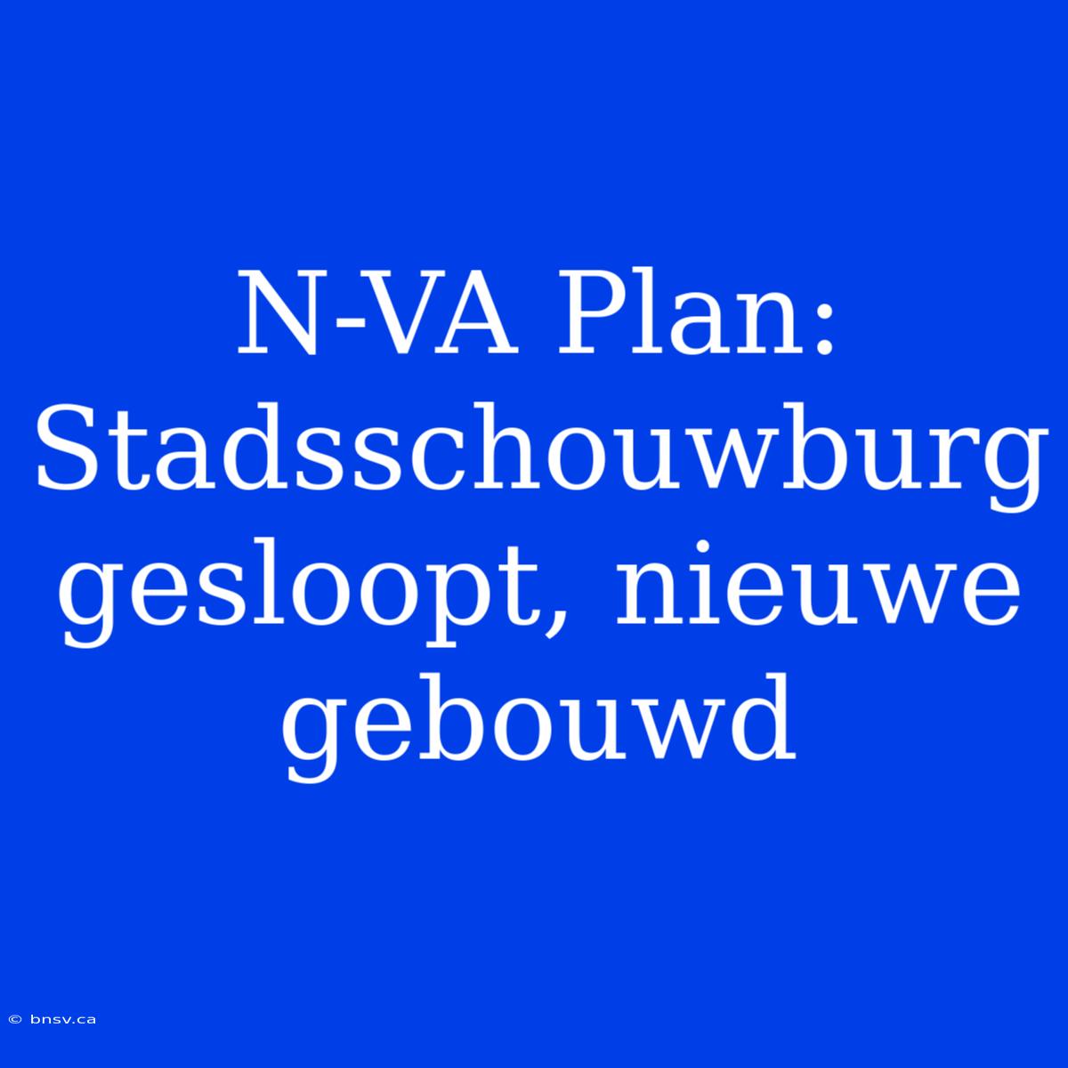 N-VA Plan: Stadsschouwburg Gesloopt, Nieuwe Gebouwd