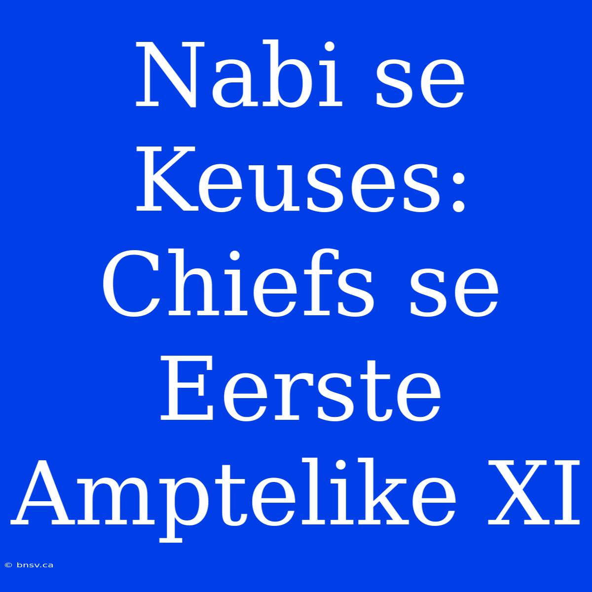 Nabi Se Keuses: Chiefs Se Eerste Amptelike XI