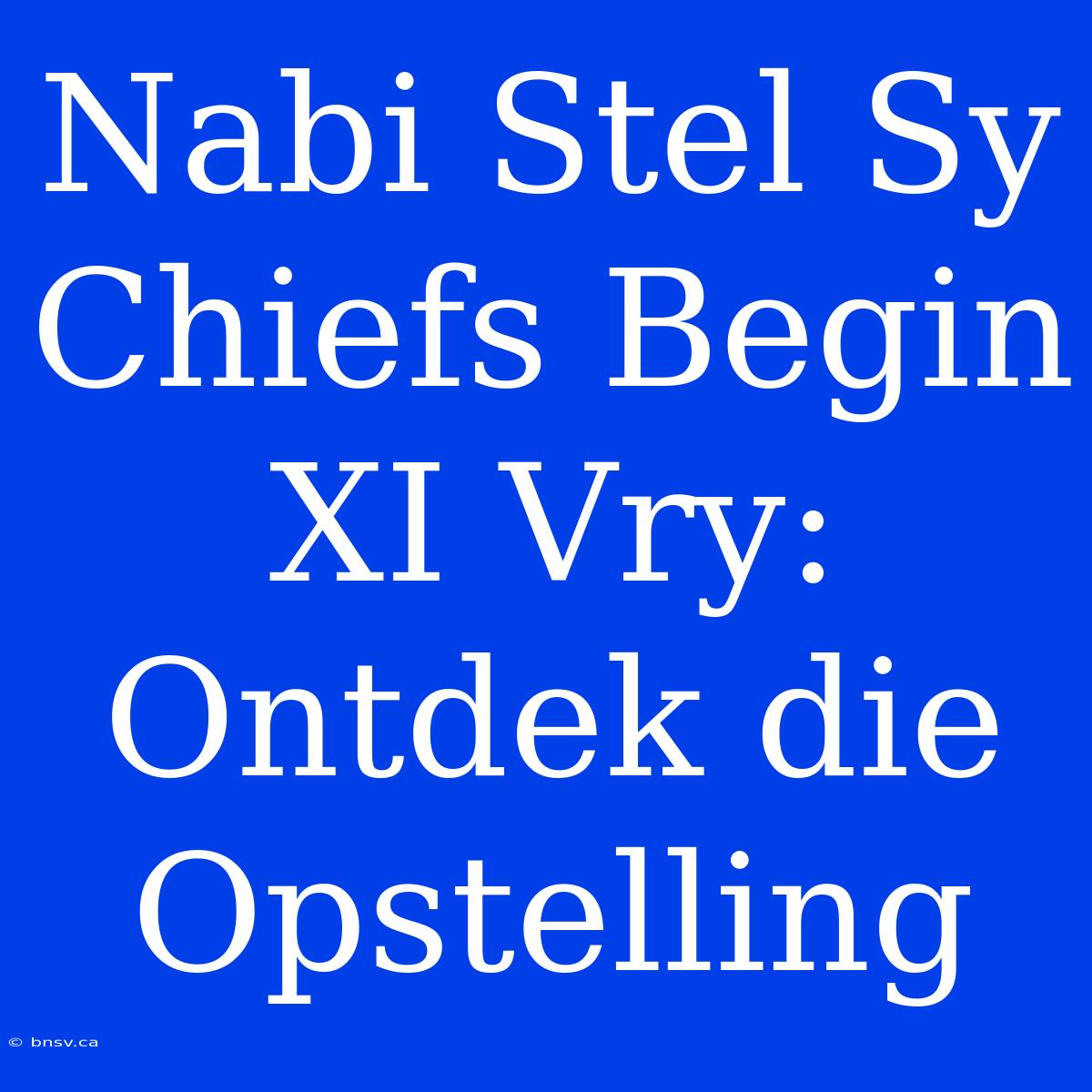 Nabi Stel Sy Chiefs Begin XI Vry: Ontdek Die Opstelling