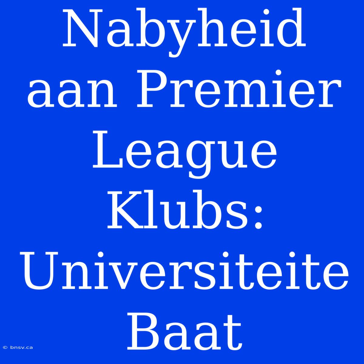 Nabyheid Aan Premier League Klubs: Universiteite Baat