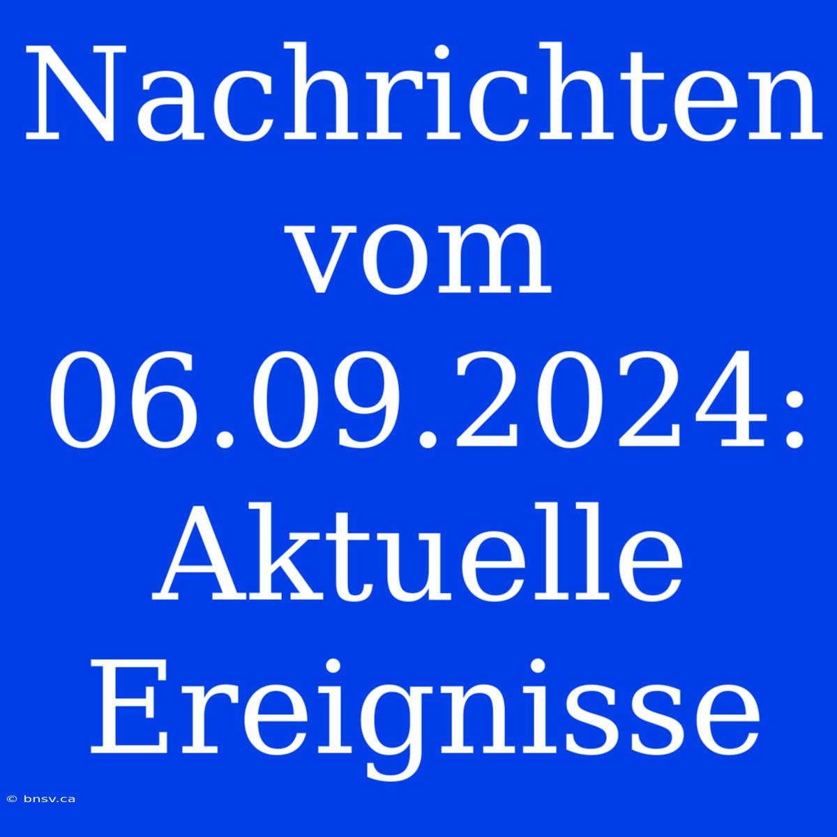 Nachrichten Vom 06.09.2024: Aktuelle Ereignisse