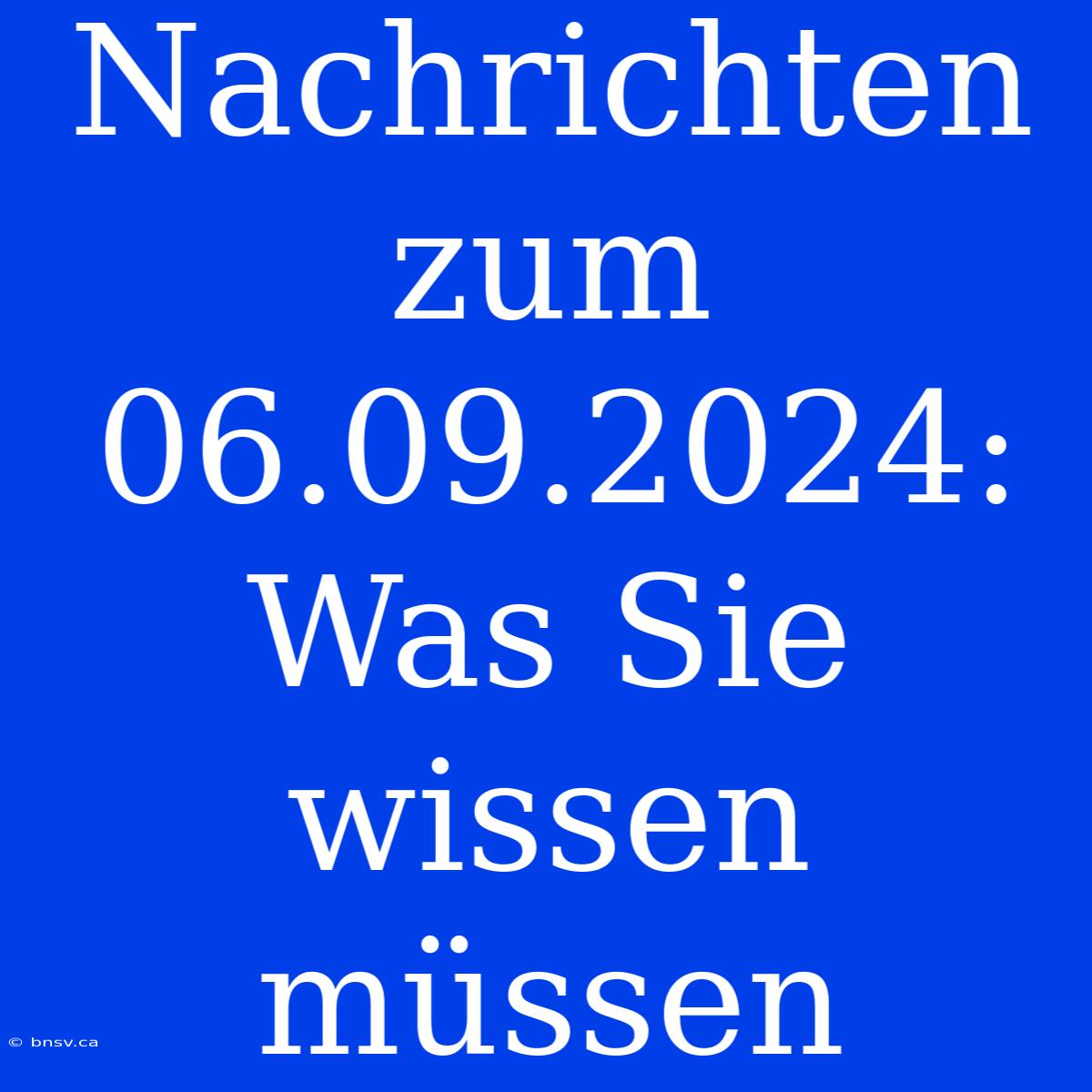 Nachrichten Zum 06.09.2024: Was Sie Wissen Müssen