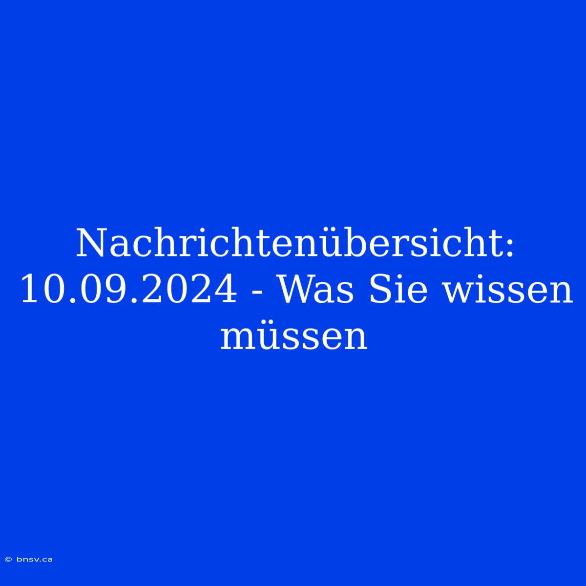 Nachrichtenübersicht: 10.09.2024 - Was Sie Wissen Müssen