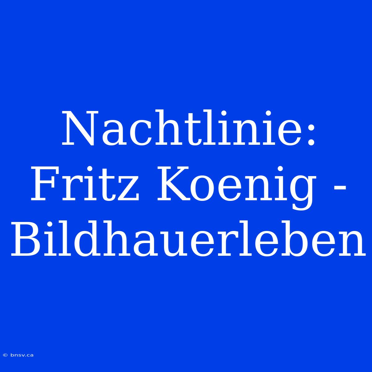 Nachtlinie:  Fritz Koenig -  Bildhauerleben