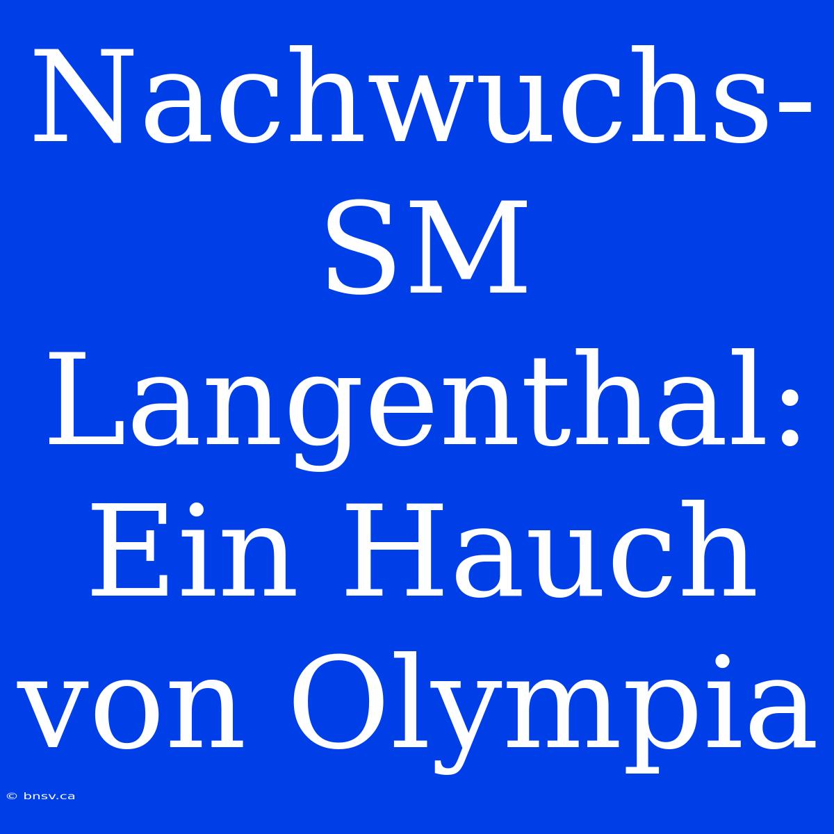 Nachwuchs-SM Langenthal: Ein Hauch Von Olympia