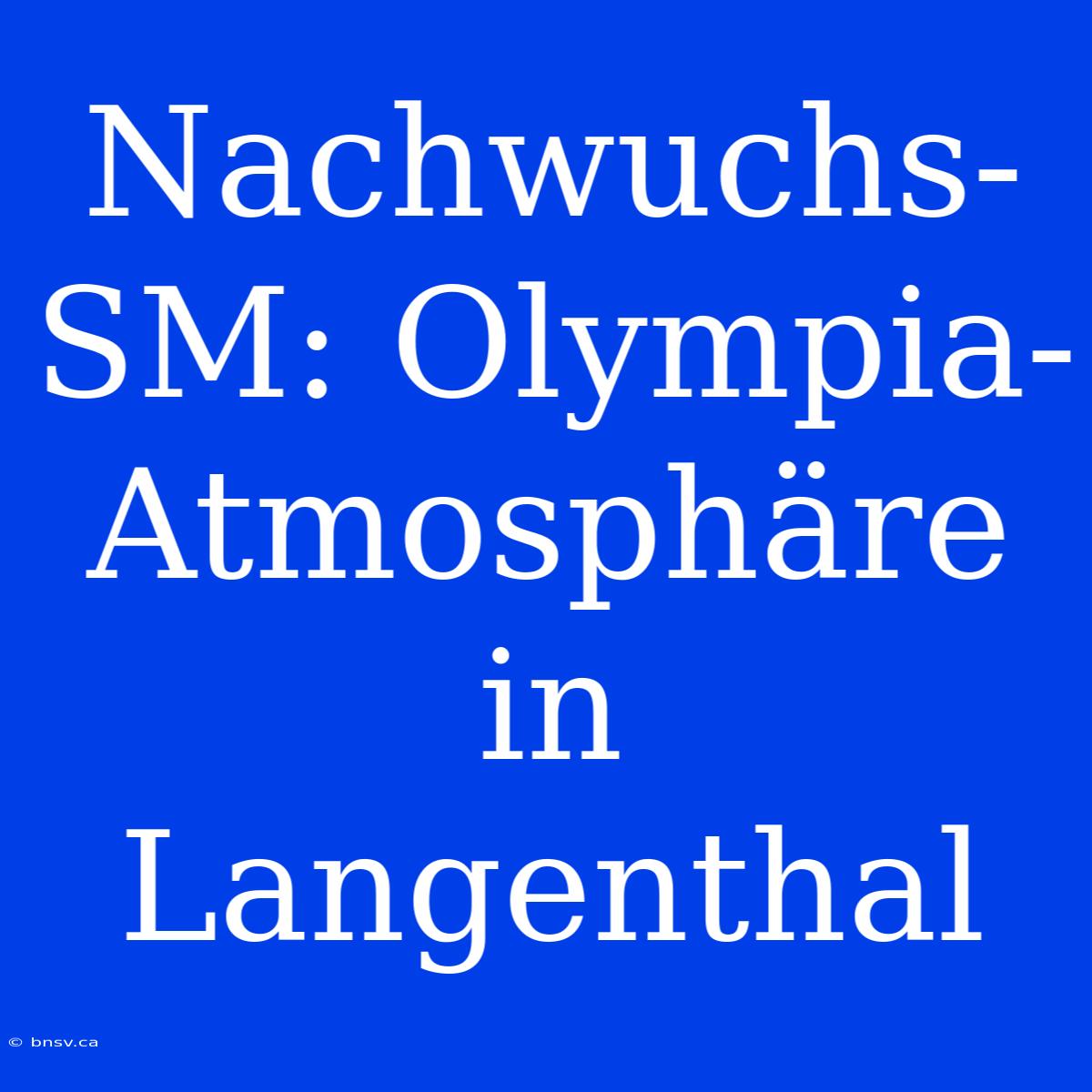 Nachwuchs-SM: Olympia-Atmosphäre In Langenthal