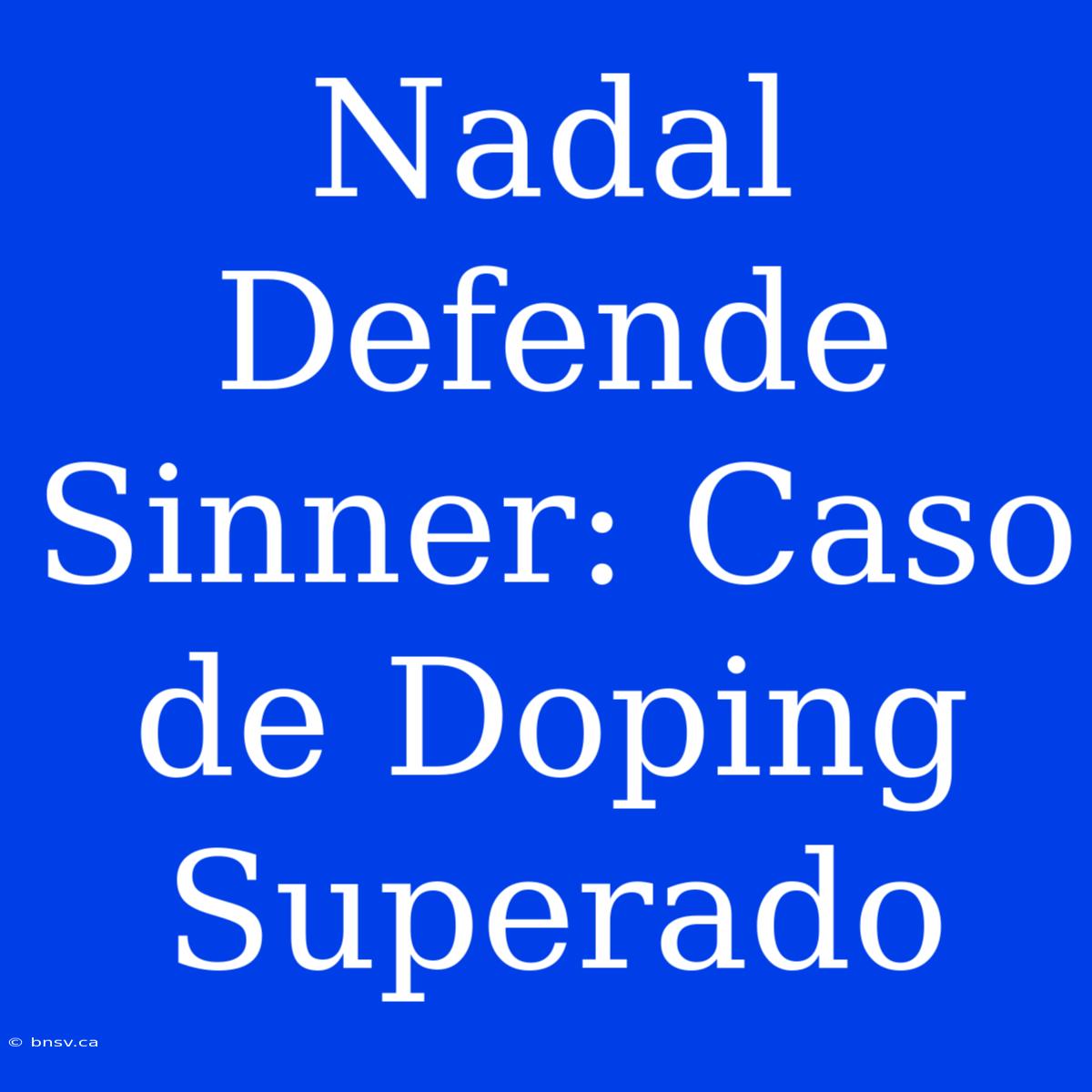 Nadal Defende Sinner: Caso De Doping Superado