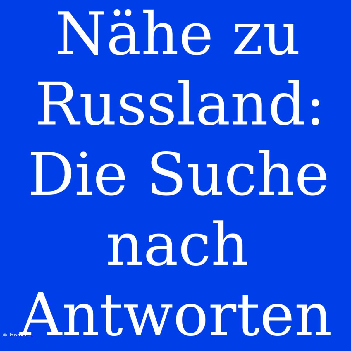 Nähe Zu Russland: Die Suche Nach Antworten