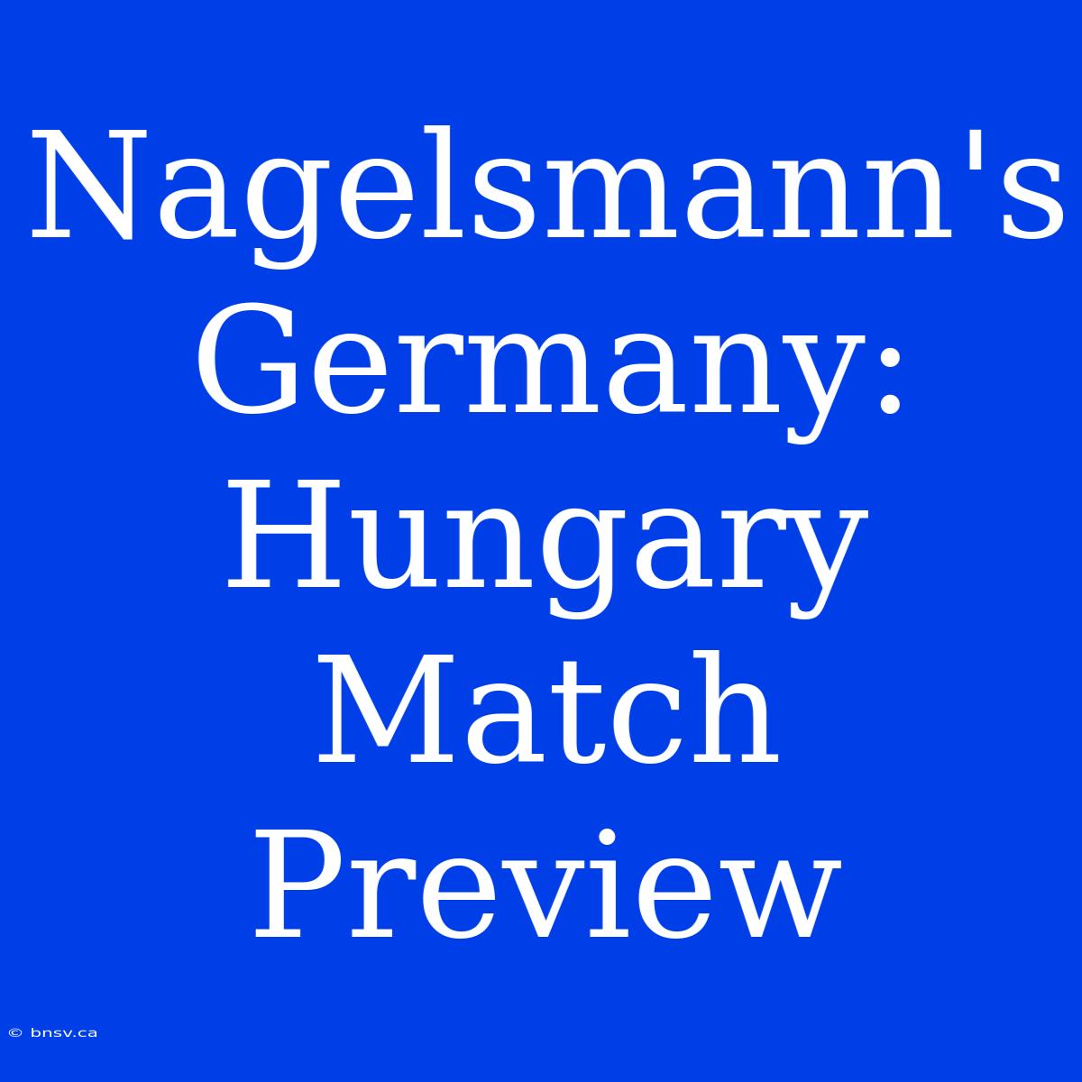 Nagelsmann's Germany: Hungary Match Preview