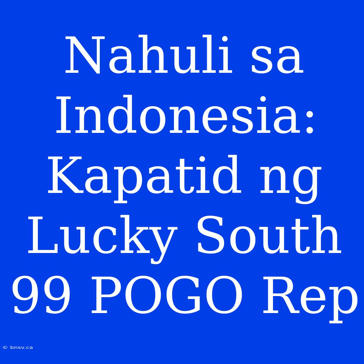 Nahuli Sa Indonesia: Kapatid Ng Lucky South 99 POGO Rep