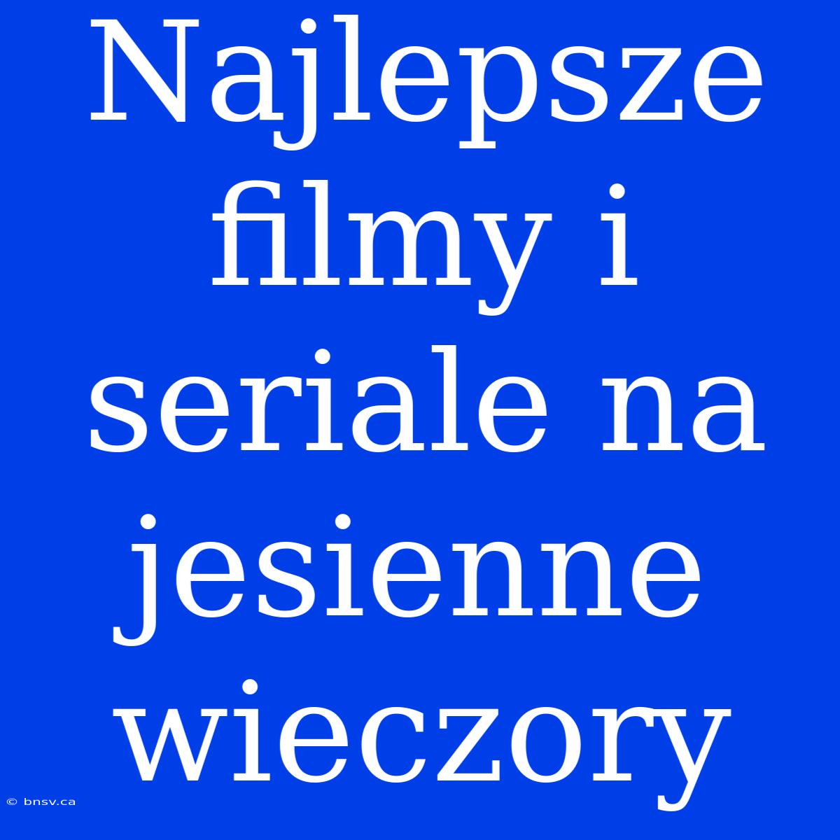 Najlepsze Filmy I Seriale Na Jesienne Wieczory