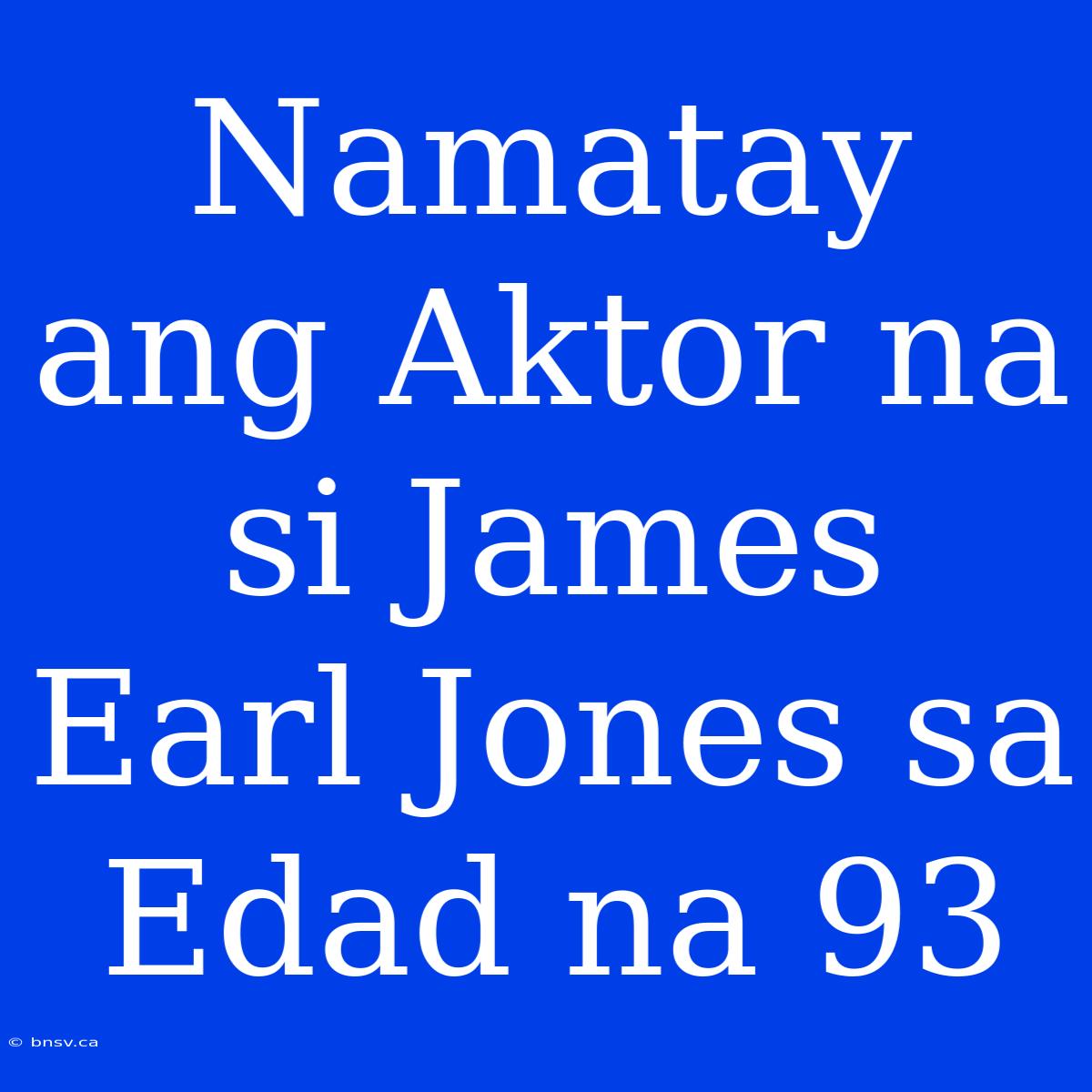 Namatay Ang Aktor Na Si James Earl Jones Sa Edad Na 93