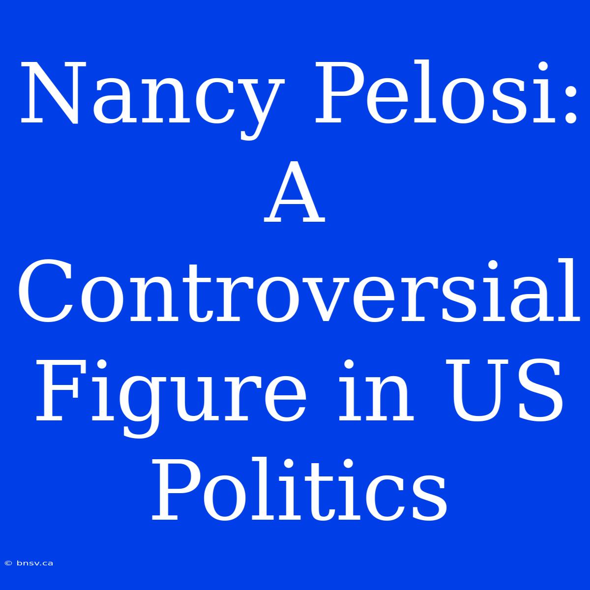 Nancy Pelosi: A Controversial Figure In US Politics