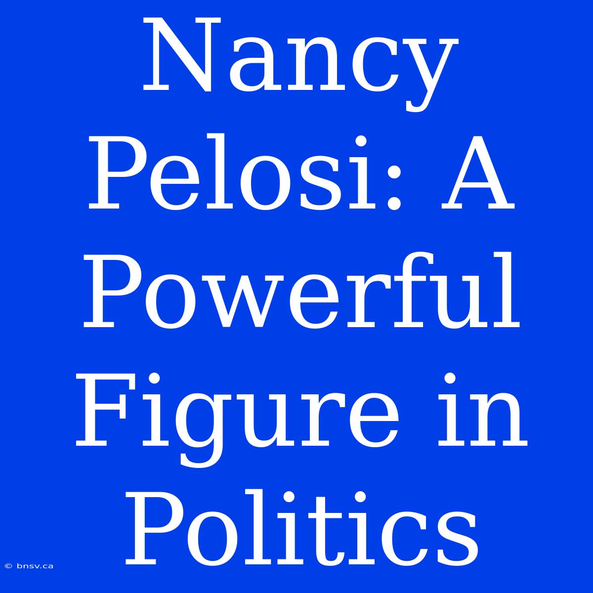 Nancy Pelosi: A Powerful Figure In Politics