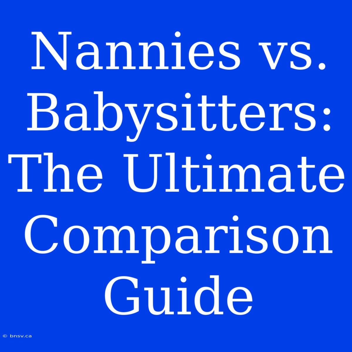 Nannies Vs. Babysitters: The Ultimate Comparison Guide