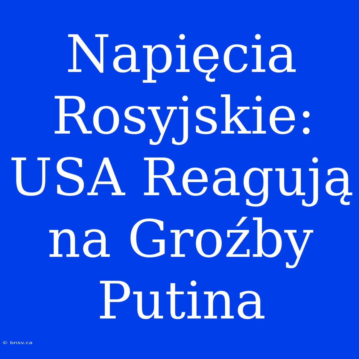 Napięcia Rosyjskie: USA Reagują Na Groźby Putina