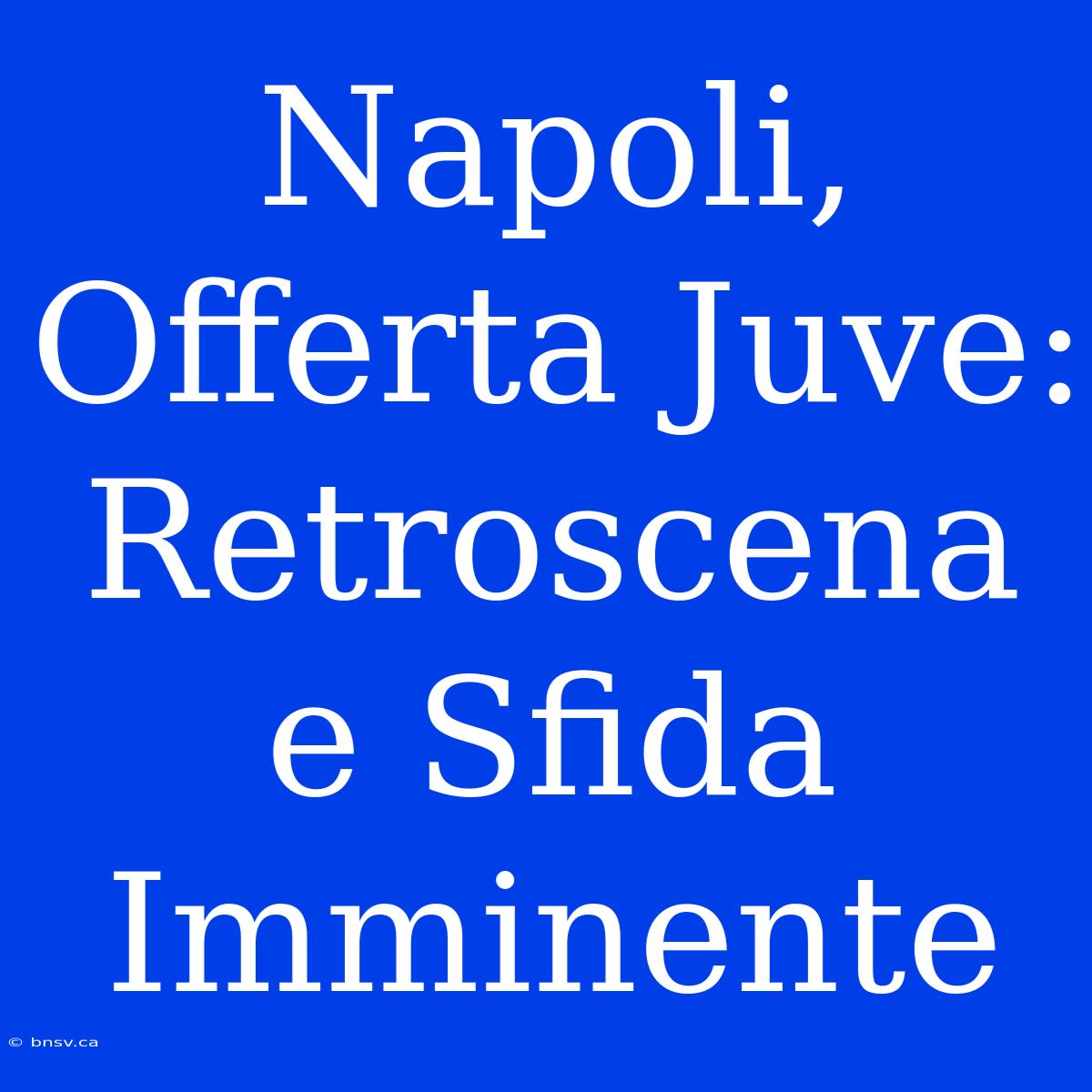 Napoli, Offerta Juve: Retroscena E Sfida Imminente