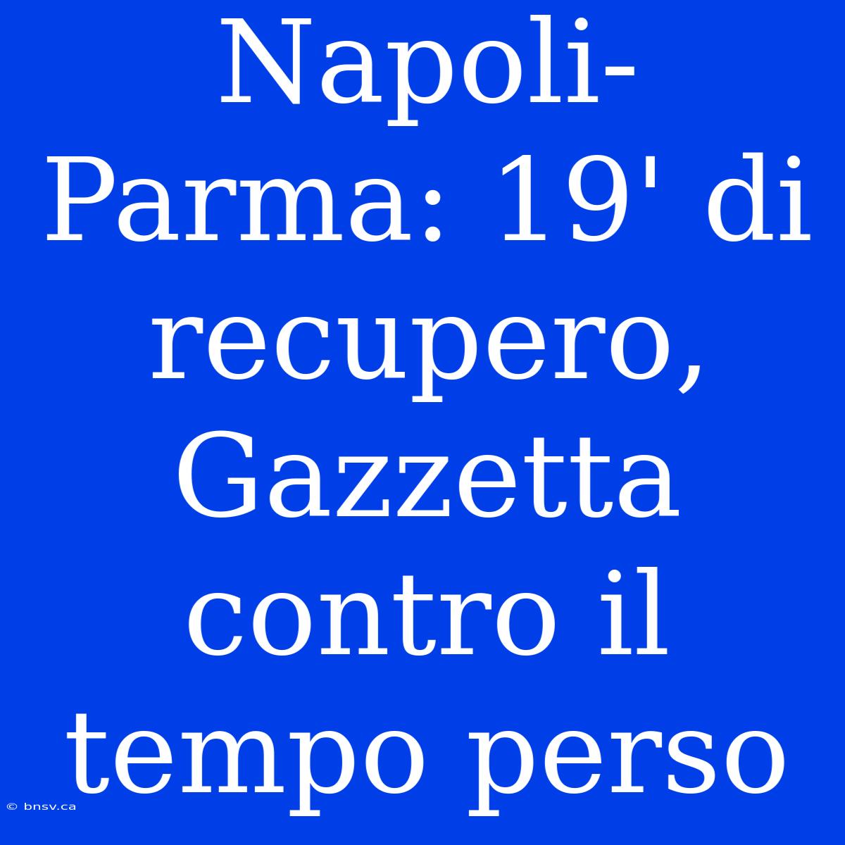 Napoli-Parma: 19' Di Recupero, Gazzetta Contro Il Tempo Perso