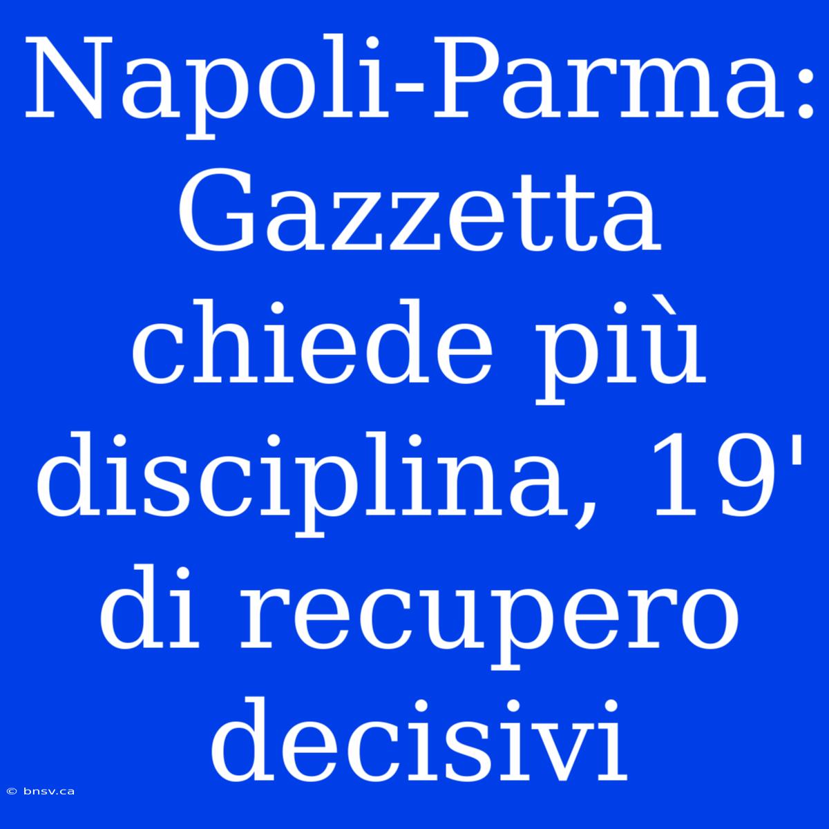 Napoli-Parma: Gazzetta Chiede Più Disciplina, 19' Di Recupero Decisivi