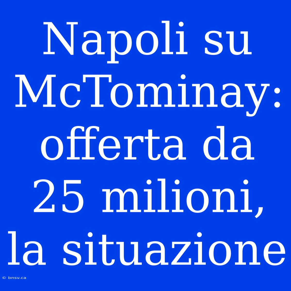 Napoli Su McTominay: Offerta Da 25 Milioni, La Situazione