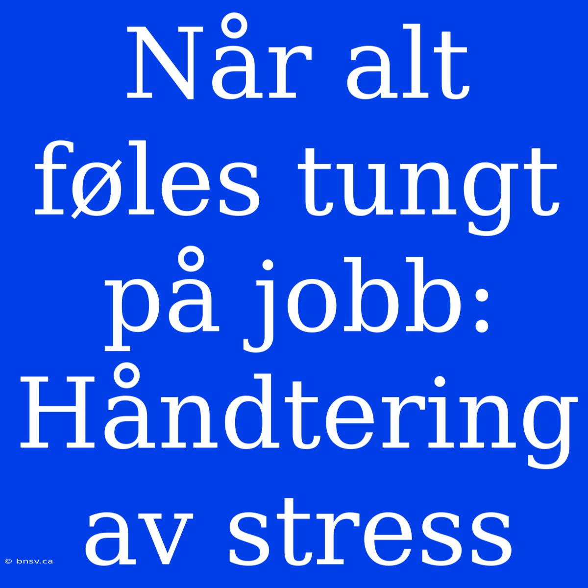 Når Alt Føles Tungt På Jobb: Håndtering Av Stress