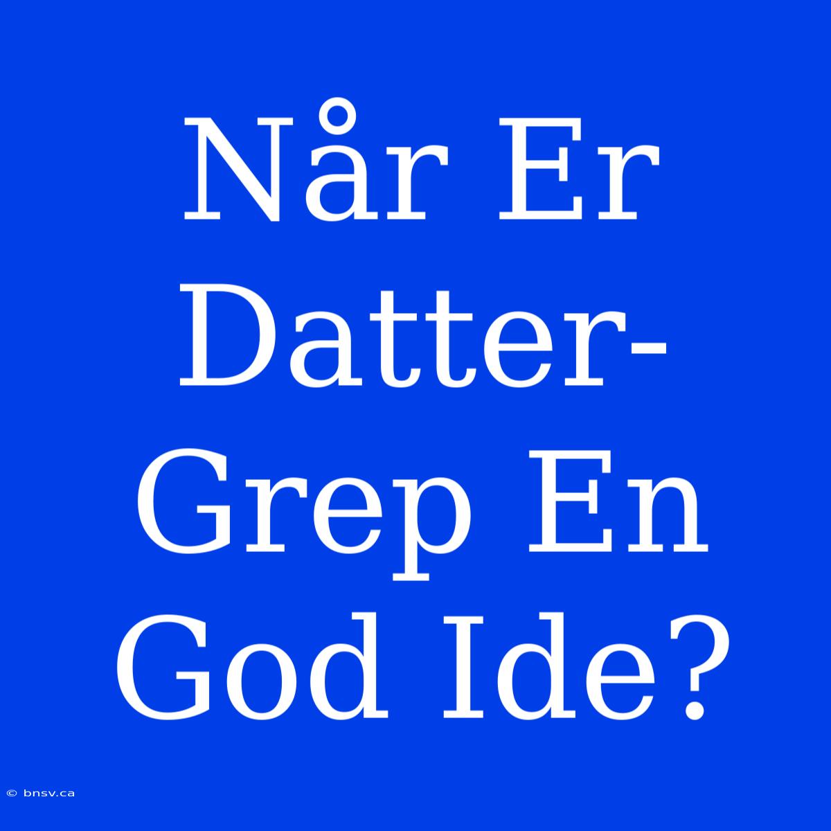 Når Er Datter-Grep En God Ide?