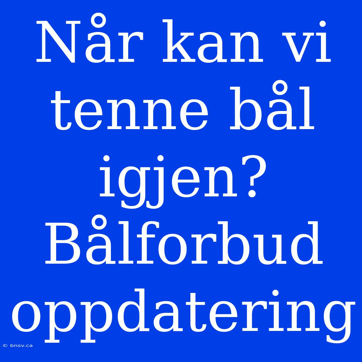 Når Kan Vi Tenne Bål Igjen? Bålforbud Oppdatering