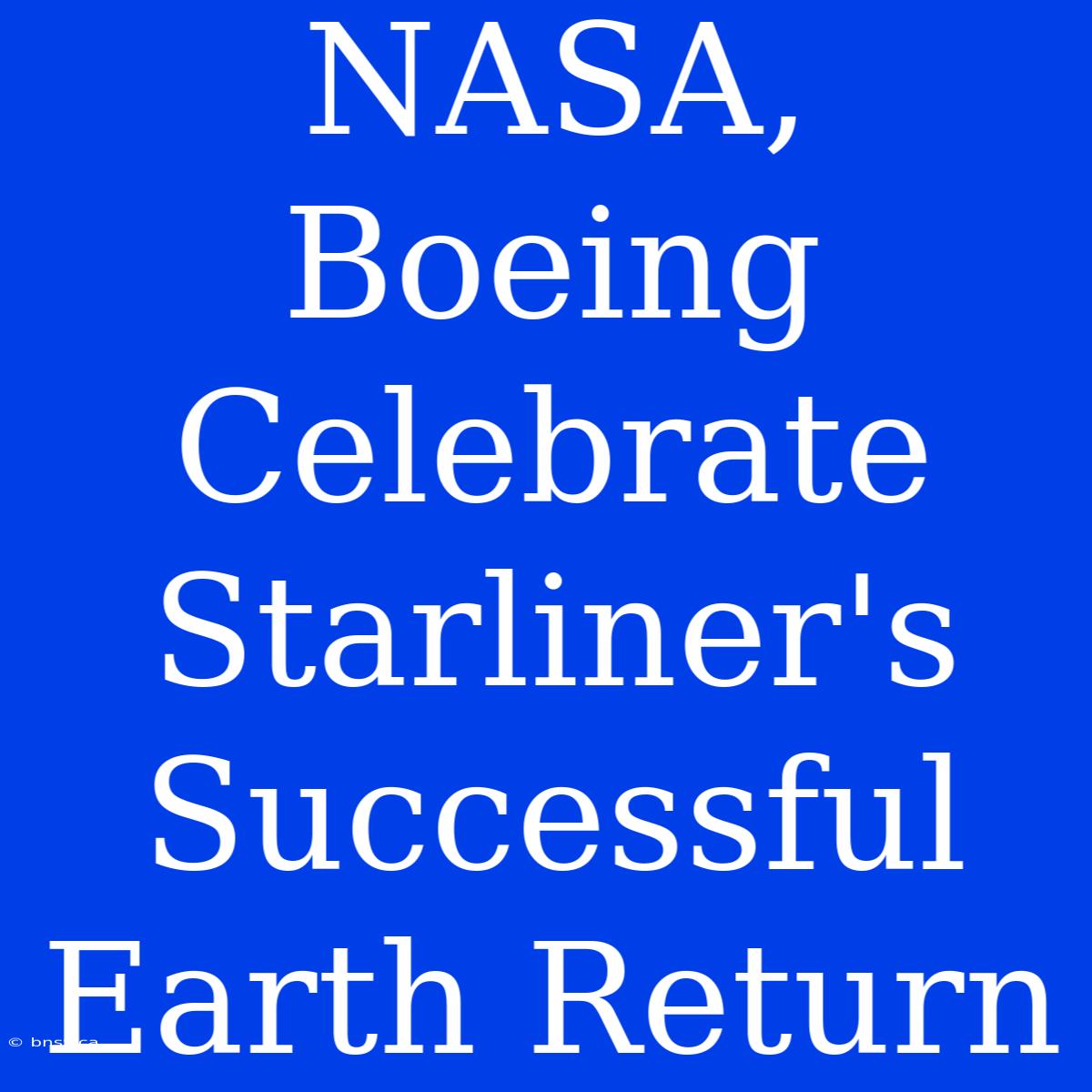 NASA, Boeing Celebrate Starliner's Successful Earth Return