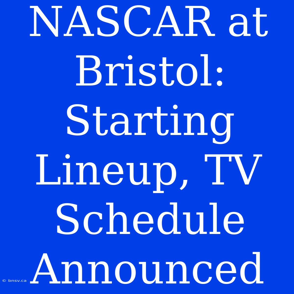 NASCAR At Bristol:  Starting Lineup, TV Schedule Announced