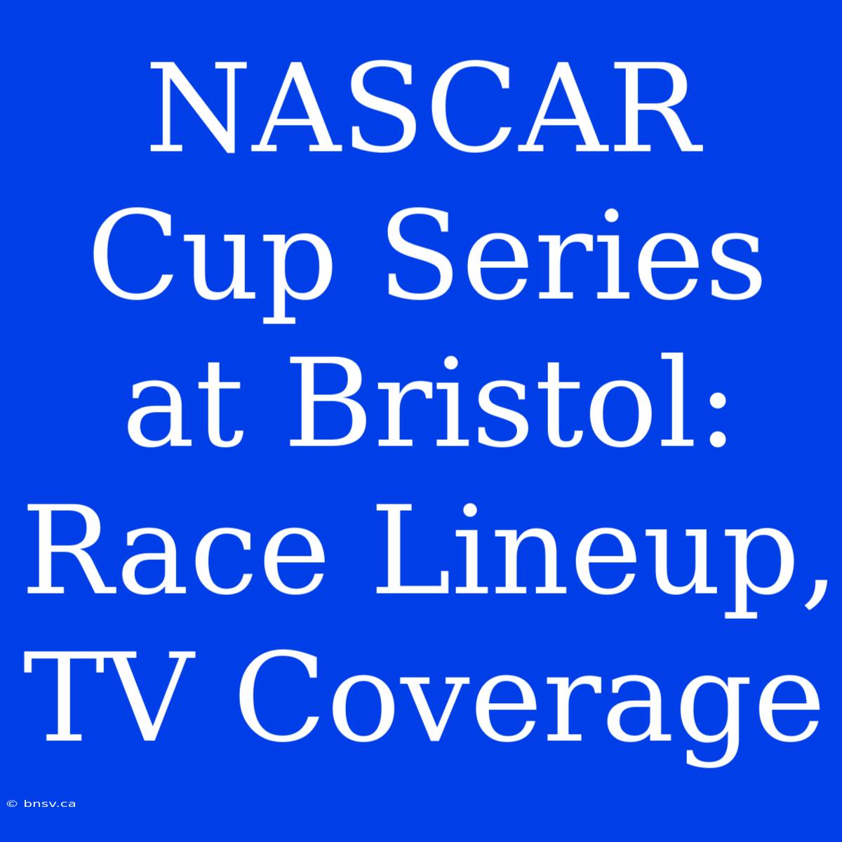 NASCAR Cup Series At Bristol: Race Lineup, TV Coverage