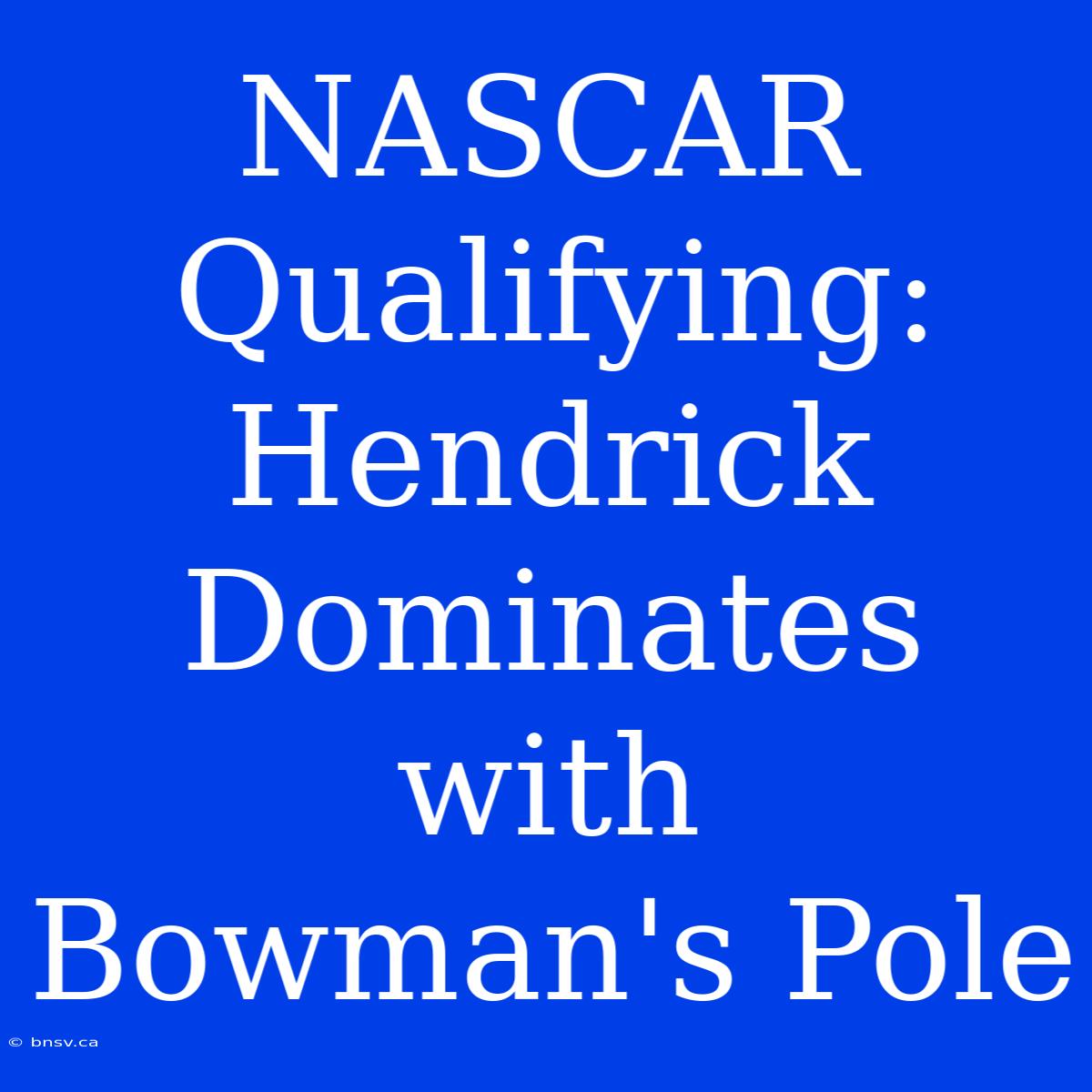 NASCAR Qualifying: Hendrick Dominates With Bowman's Pole