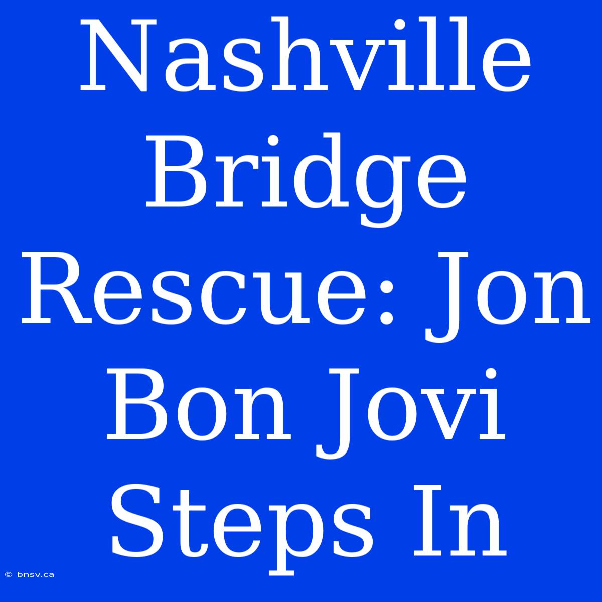 Nashville Bridge Rescue: Jon Bon Jovi Steps In