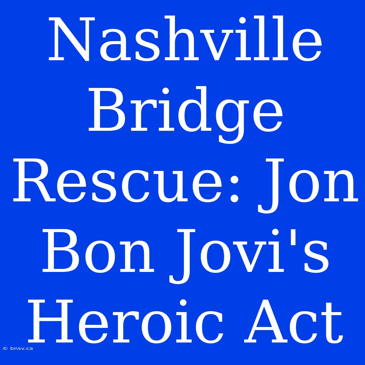 Nashville Bridge Rescue: Jon Bon Jovi's Heroic Act