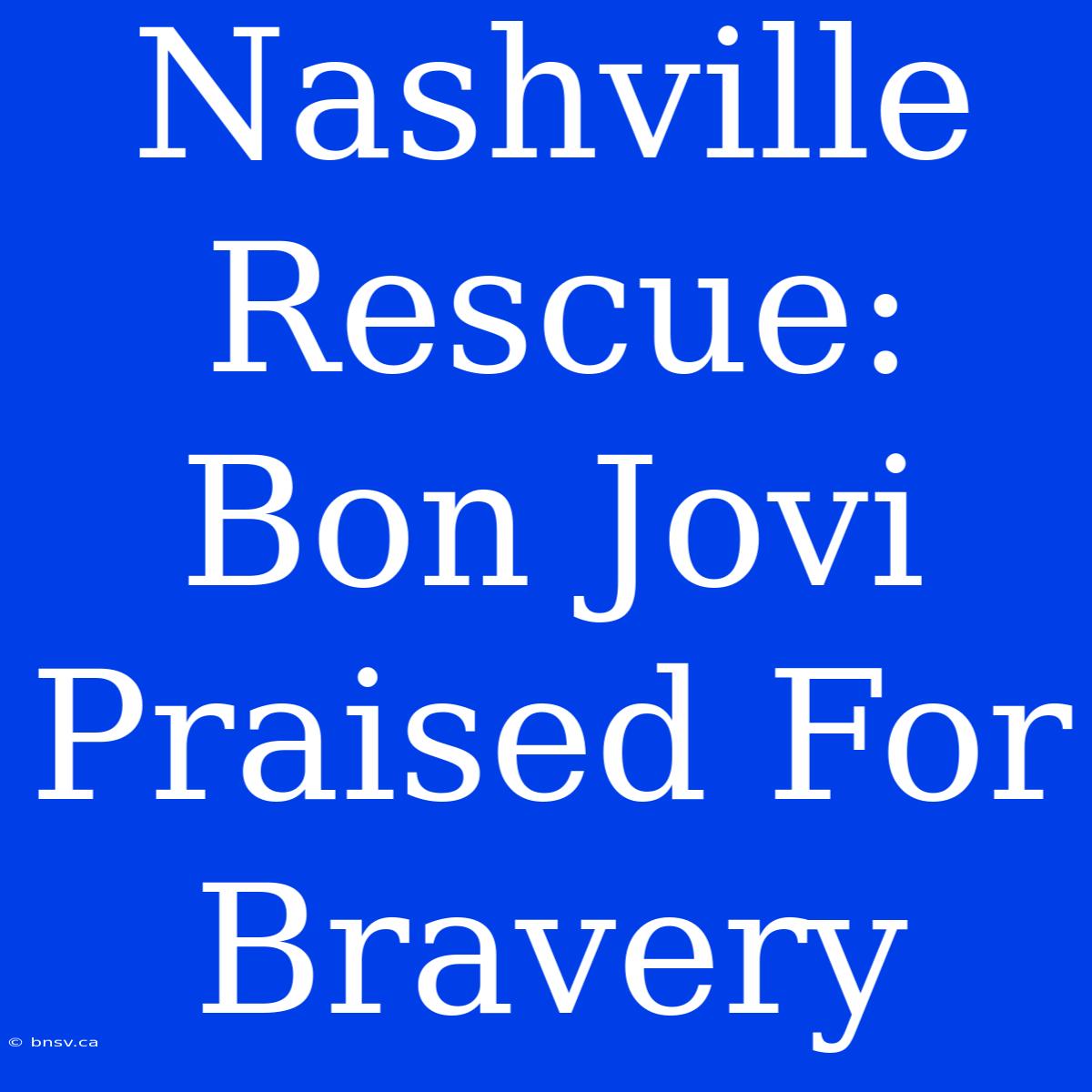 Nashville Rescue: Bon Jovi Praised For Bravery