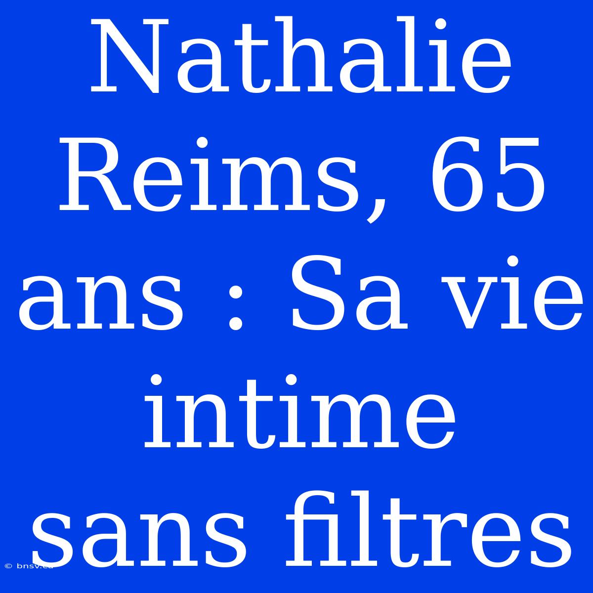 Nathalie Reims, 65 Ans : Sa Vie Intime Sans Filtres