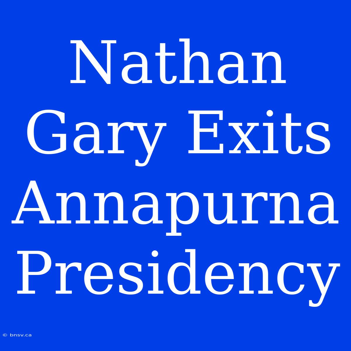 Nathan Gary Exits Annapurna Presidency