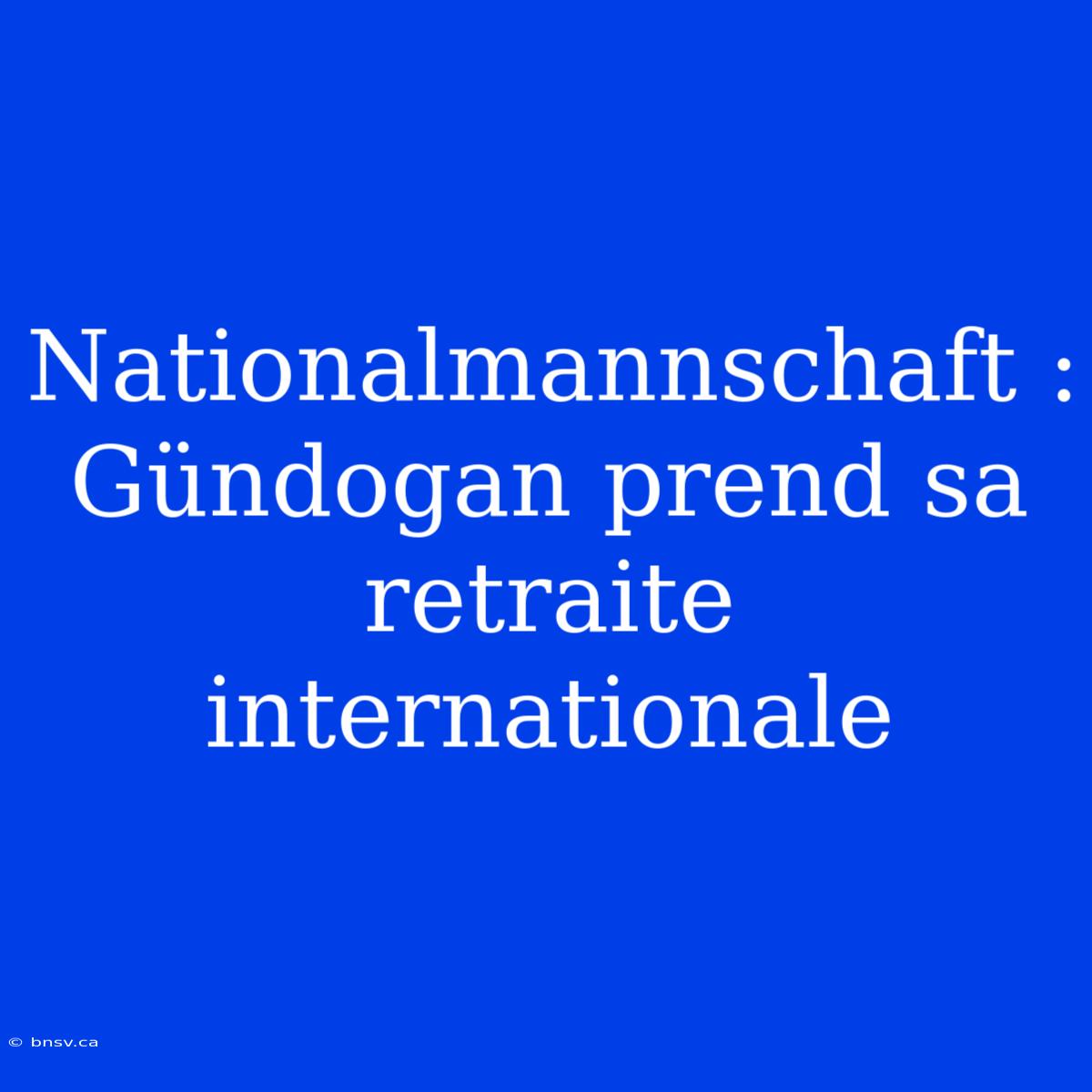 Nationalmannschaft : Gündogan Prend Sa Retraite Internationale