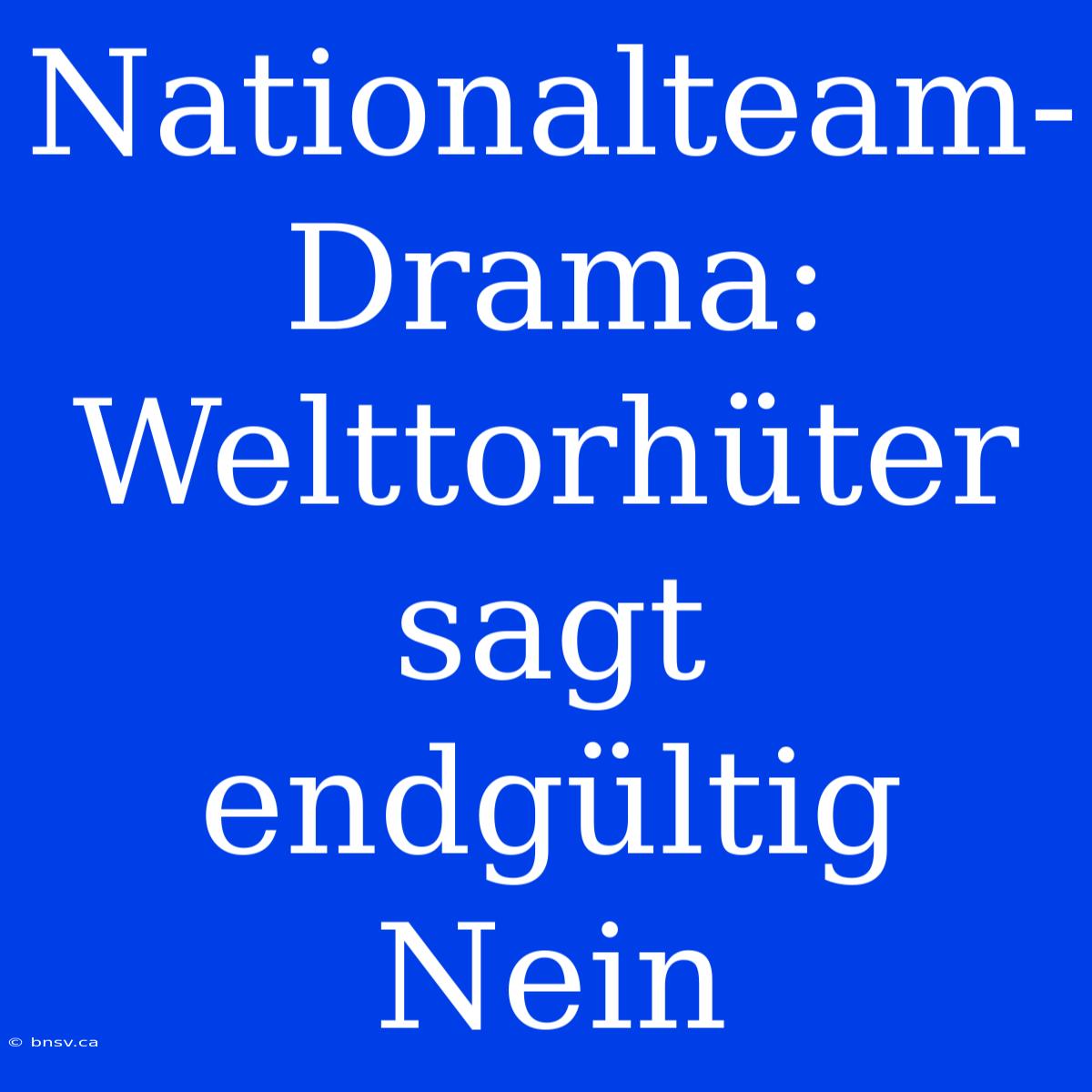 Nationalteam-Drama: Welttorhüter Sagt Endgültig Nein