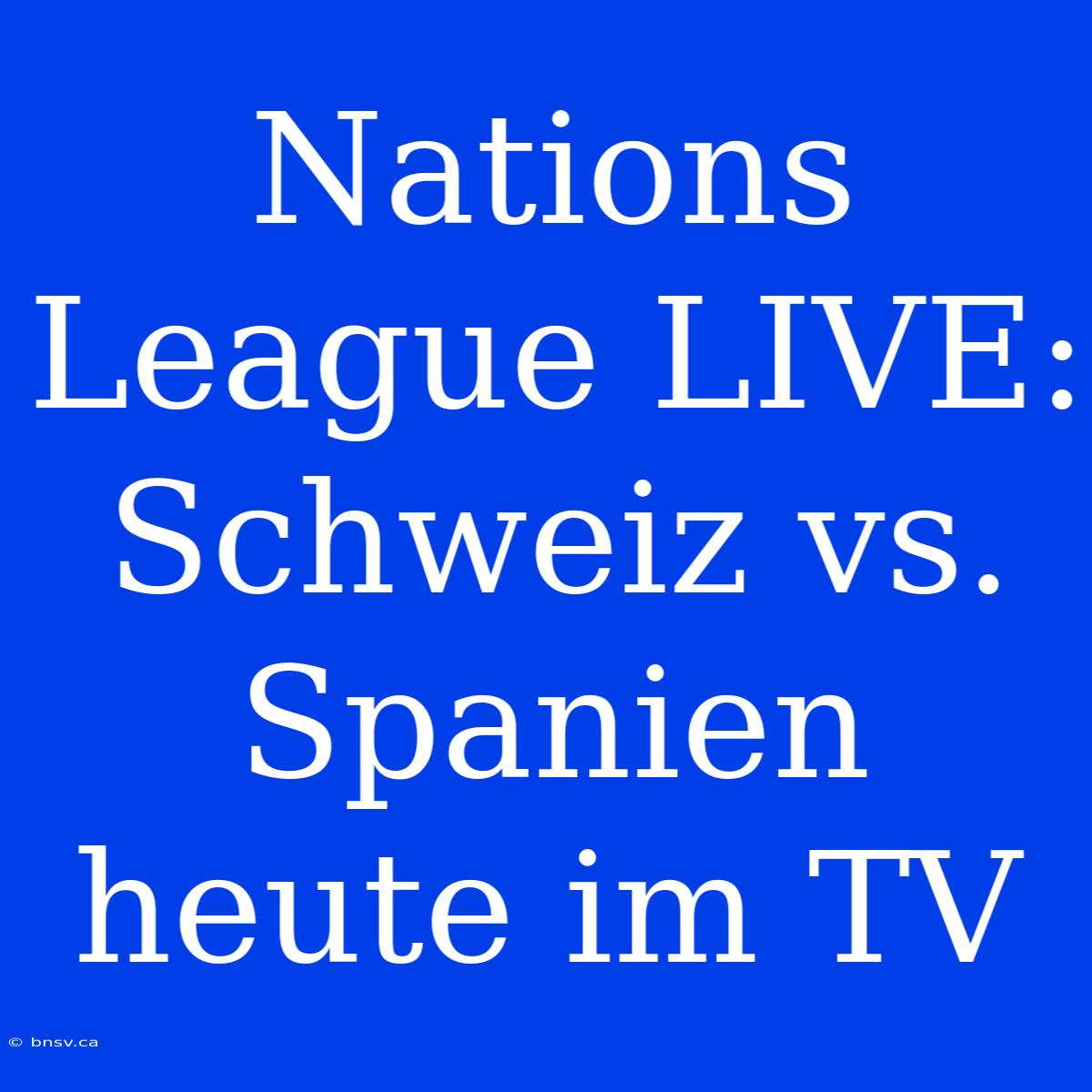 Nations League LIVE: Schweiz Vs. Spanien Heute Im TV