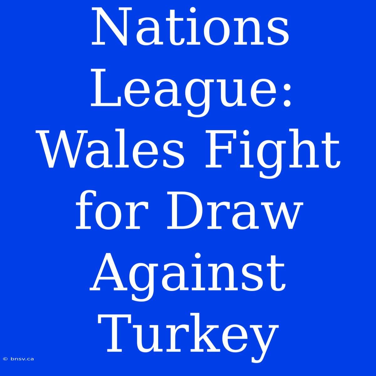 Nations League:  Wales Fight For Draw Against Turkey